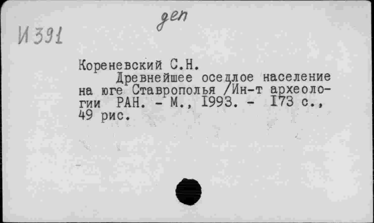 ﻿И53І
Кореневский G.H.
Древнейшее оседлое население на юге Ставрополья /Ин-т археологии РАН. - М., 1993. - 173 с., 49 рис.